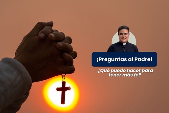 ¿Qué puedo hacer para tener más fe? - Preguntas al Padre