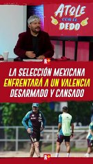 Selección mexicana enfrentará a un Valencia desarmado y cansado
