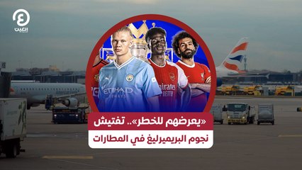 «يعرضهم للخطر».. تفتيش نجوم البريميرليغ في المطارات