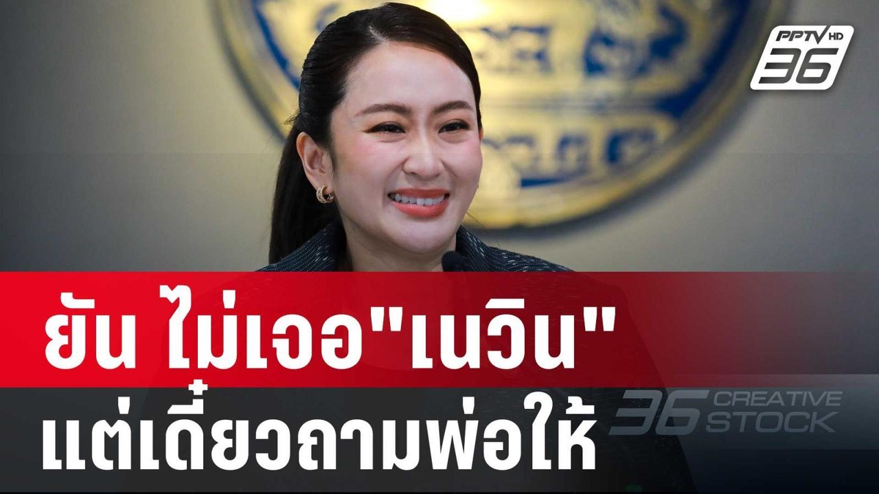 นายกฯอิ๊งค์ ยัน ไม่เจอ"เนวิน" แต่เดี๋ยวถามพ่อให...
