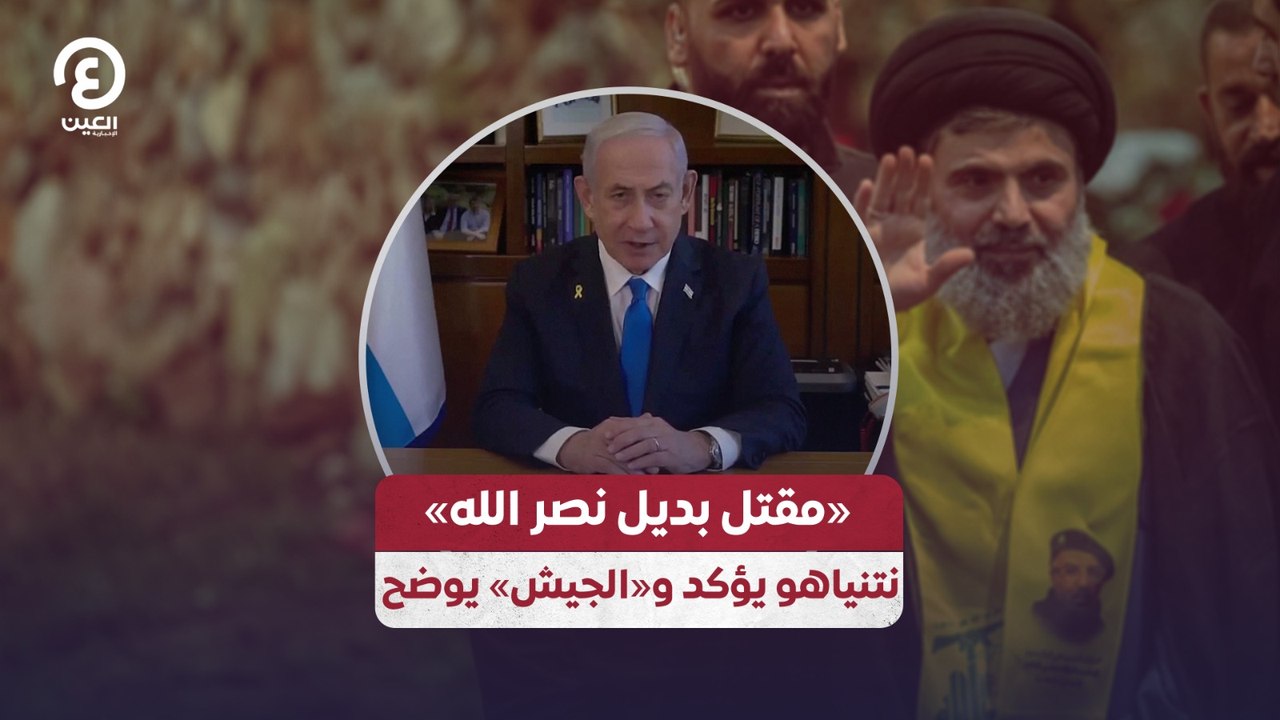 «مقتل بديل نصر الله».. نتنياهو يؤكد و«الجيش» يوضح