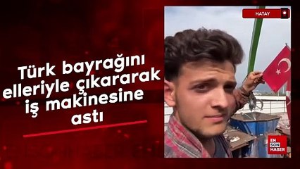 Hatay'da Türk bayrağını elleriyle çıkararak iş makinesine astı