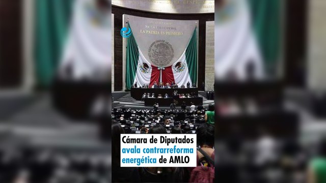 Cámara de Diputados avala contrarreforma energética de López Obrador