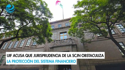 UIF acusa que jurisprudencia de la SCJN obstaculiza la protección del sistema financiero