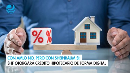 Con AMLO no, pero con Sheinbaum sí SHF otorgará crédito hipotecario de forma digital