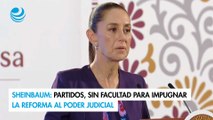 Sheinbaum: partidos, sin facultad para impugnar la reforma al Poder Judicial