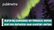 Auroras boreales en México: estos son los estados en los que podrás verlas