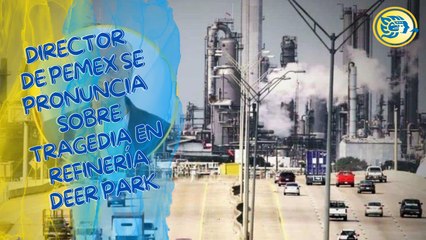 Director de Pemex se pronuncia sobre tragedia en refinería Deer Park que dejó 2 muertos y 13 heridos
