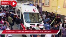 Gaziantep'te aile faciası: Karısı ve dört çocuğunu öldürdü
