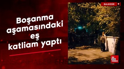 Balıkesir'de boşanma aşamasındaki eş, katliam yaptı