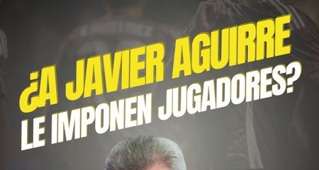 ¿Le imponen jugadores a Javier Aguirre?