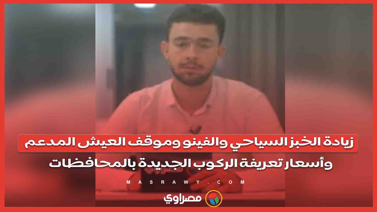 زيادة الخبز السياحي والفينو وموقف العيش المدعم وأسعار تعريفة الركوب الجديدة بالمحافظات