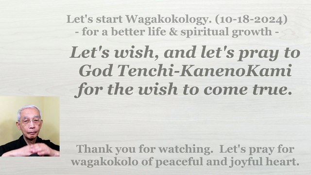 Let's wish, and let's pray to God Tenchi-KanenoKami for the wish to come true. 10-18-2024