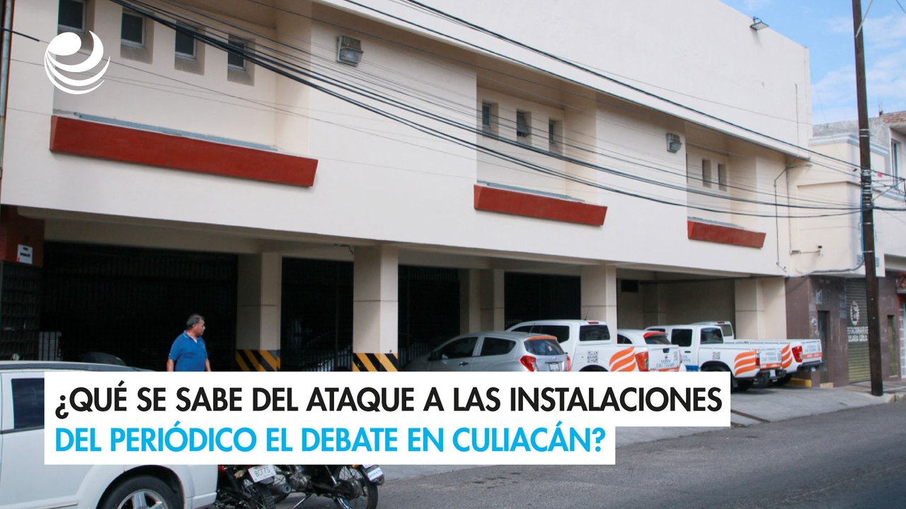 ¿Qué se sabe del ataque a las instalaciones del periódico El Debate en Culiacán?