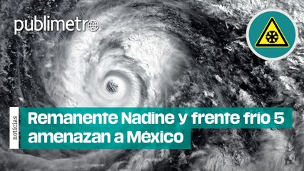 Remanente Nadine y frente frío 5 amenazan a México