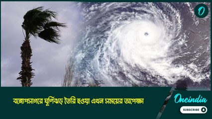 বঙ্গোপসাগরে ঘূর্ণিঝড় তৈরি হওয়া এখন সময়ের অপেক্ষা