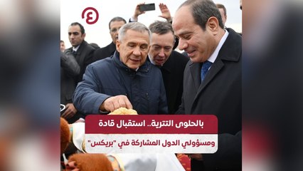 بالحلوى التترية.. استقبال قادة ومسئولي الدول المشاركة في بريكس