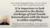 To look forward to the divine workings of God Tenchi-KanenoKami with the heart to utilize anything. 10-22-2024