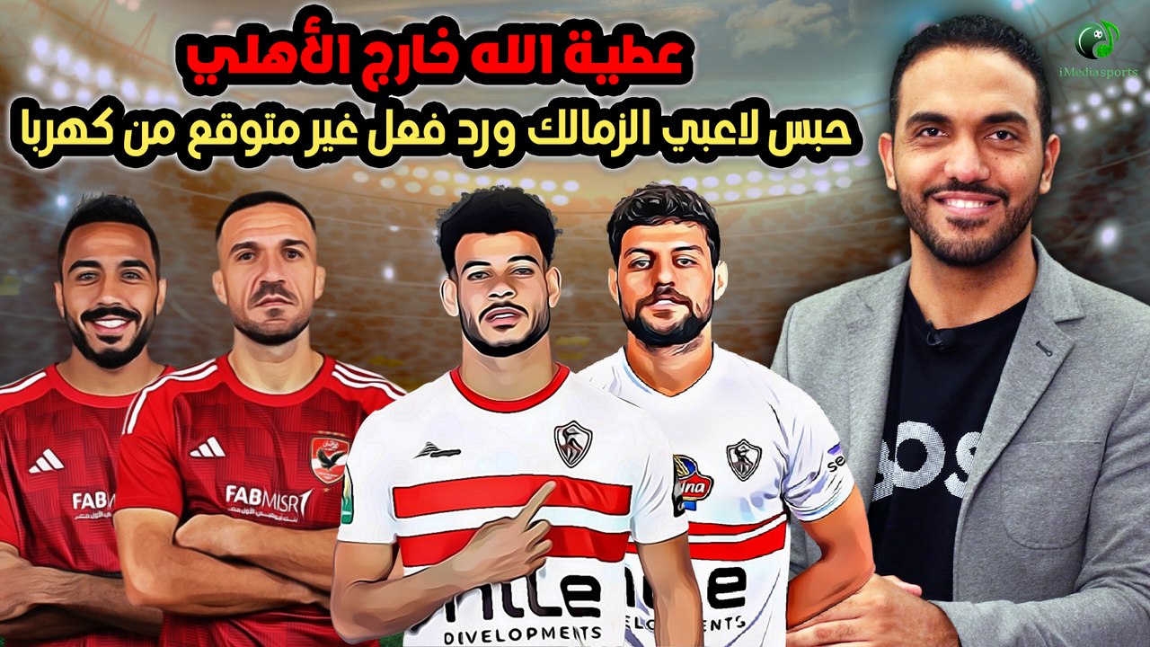 عاااجل-عطية الله خارج الأهلي..حبس لاعبي الزمالك ورد فعل غير متوقع من كهربا