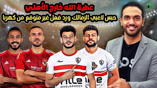 عاااجل-عطية الله خارج الأهلي..حبس لاعبي الزمالك ورد فعل غير متوقع من كهربا