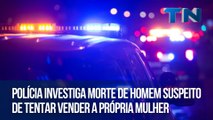 Polícia investiga morte de homem suspeito de tentar vender a própria mulher