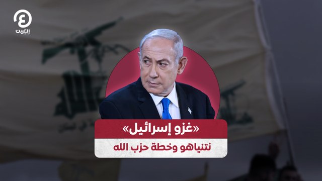 «غزو إسرائيل».. نتنياهو وخطة حزب الله