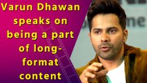 Varun Dhawan speaks on being a part of long-format content