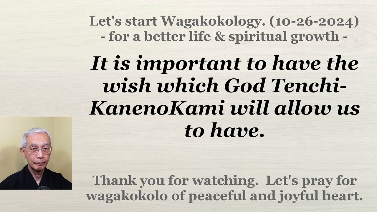It is important to have the wish which God Tenchi-KanenoKami will allow us to have. 10-26-2024