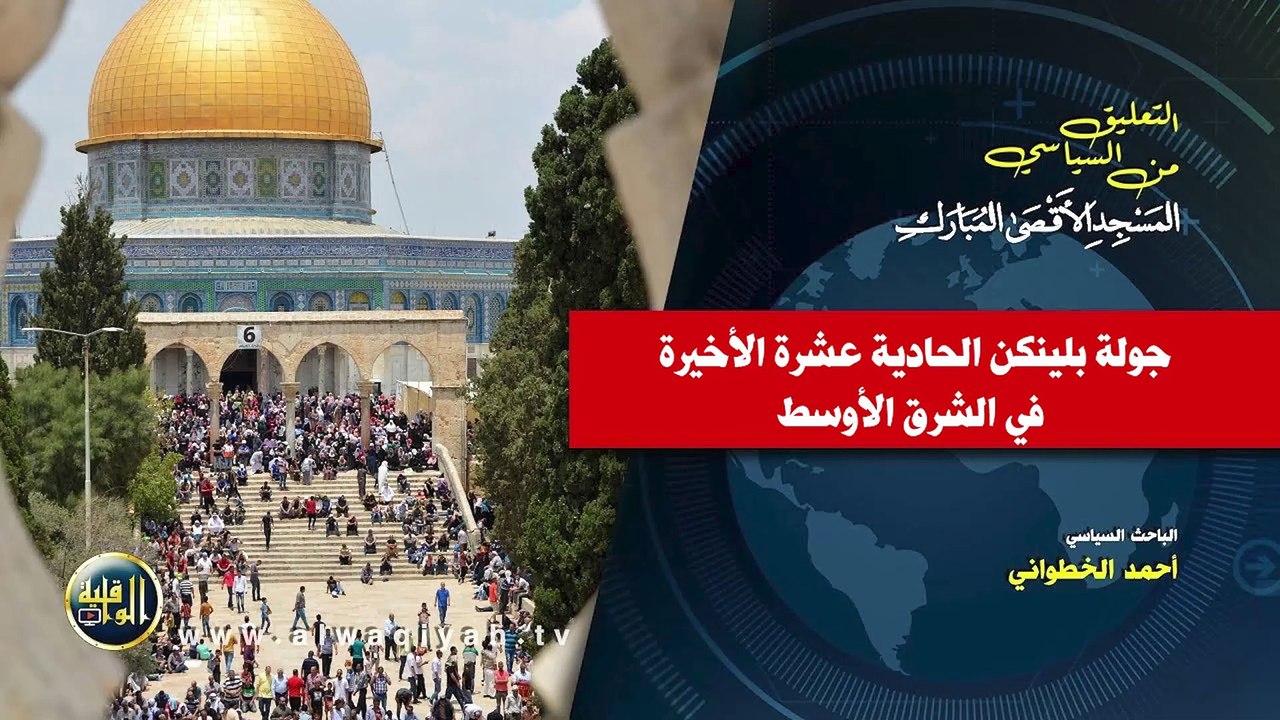 التعليق السياسي || جولة بلينكن الحادية عشرة الأخيرة للشرق الأوسط