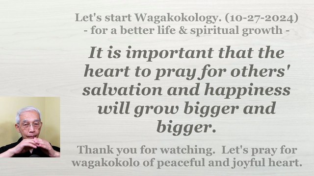 That the heart to pray for others' salvation and happiness will grow bigger and bigger. 10-27-2024