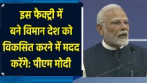इस फैक्ट्री में बने विमान देश को विकसित करने में मदद करेंगे: पीएम मोदी