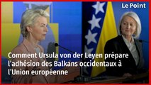 Comment Ursula von der Leyen prépare l’adhésion des Balkans occidentaux à l’Union européenne