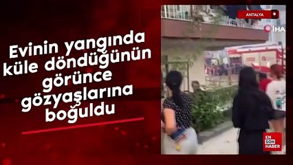 Antalya'da evinin yangında küle döndüğünün görünce gözyaşlarına boğuldu
