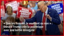 « Que les femmes le veuillent ou non » : Donald Trump crée la polémique avec une sortie misogyne