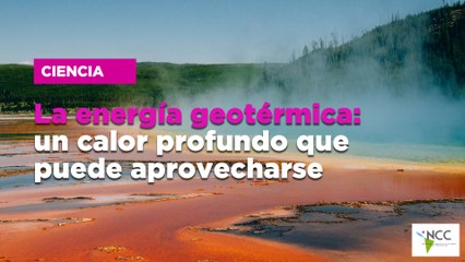 La energía geotérmica: un calor profundo que puede aprovecharse