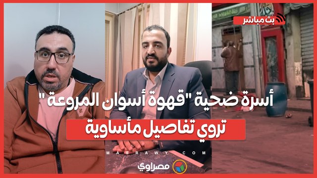 أسرة ضح ـ ـية قهوة أسوان المـ ـروعة تروي تفاصيل مأسـ ـ اوية عن الح ـ ـادث : خلـ ـ ص عليه عيني عينك تصوير-رمضان يونس