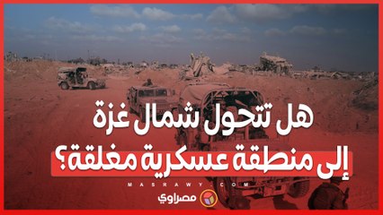 خطة الجنرالات.. هل تتحول شمال غزة إلى منطقة عسكرية مغلقة؟