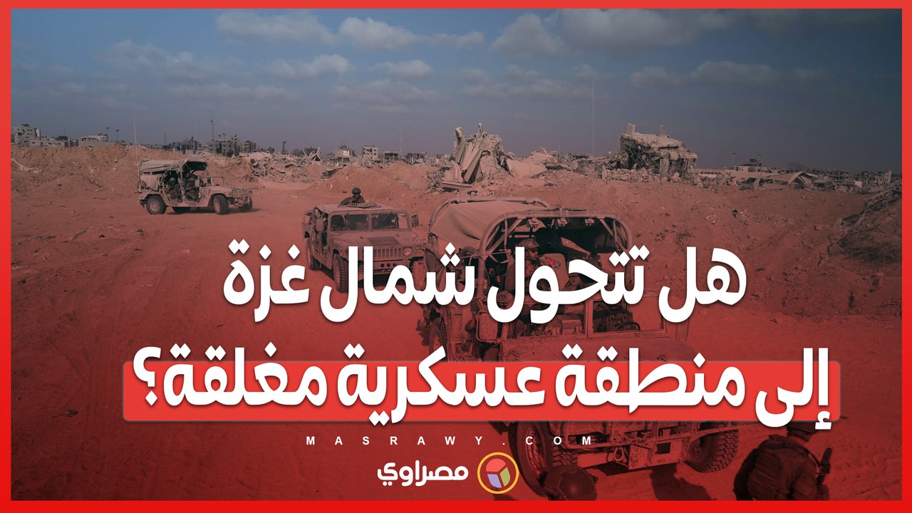 خطة الجنرالات.. هل تتحول شمال غزة إلى منطقة عسكرية مغلقة؟