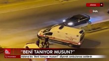 Adana'da 'Beni tanıyor musun?' diyerek ambulansa saldırdı