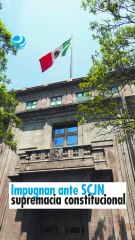 Impugnan ante SCJN supremacía constitucional