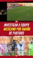 Investigan a equipo MEXICANO por amaño de partidos