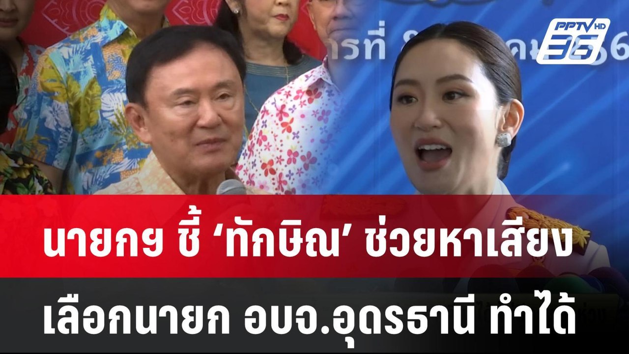 นายกฯ ชี้ ‘ทักษิณ’ ช่วยหาเสียงเลือกนายก อบจ.อุด...