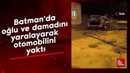 Batman'da oğlu ve damadını yaralayarak otomobilini yaktı