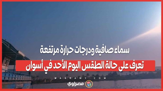 سماء صافية ودرجات حرارة مرتفعة.. تعرف على حالة الطقس اليوم الأحد في أسوان