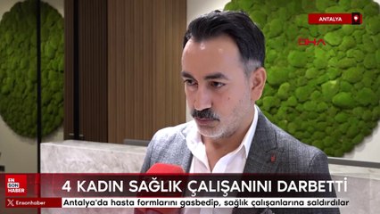 Antalya'da hasta formlarını gasbedip, sağlık çalışanlarına saldırdılar