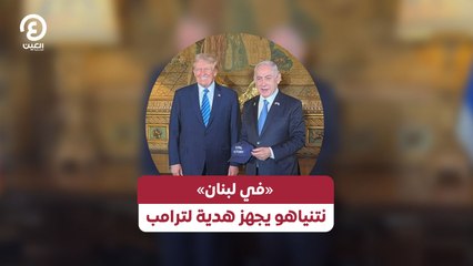 «في لبنان» نتنياهو يجهز هدية لترامب
