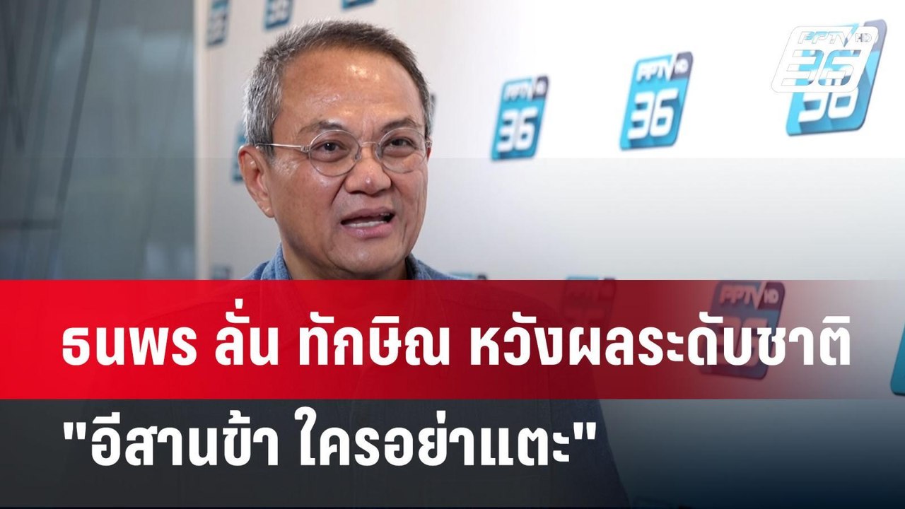 ธนพร ลั่น ทักษิณ หวังผลระดับชาติ "อีสานข้า ใครอ...