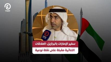 سفير الإمارات بالبرازيل: العلاقات الثنائية مقبلة على نقلة نوعية