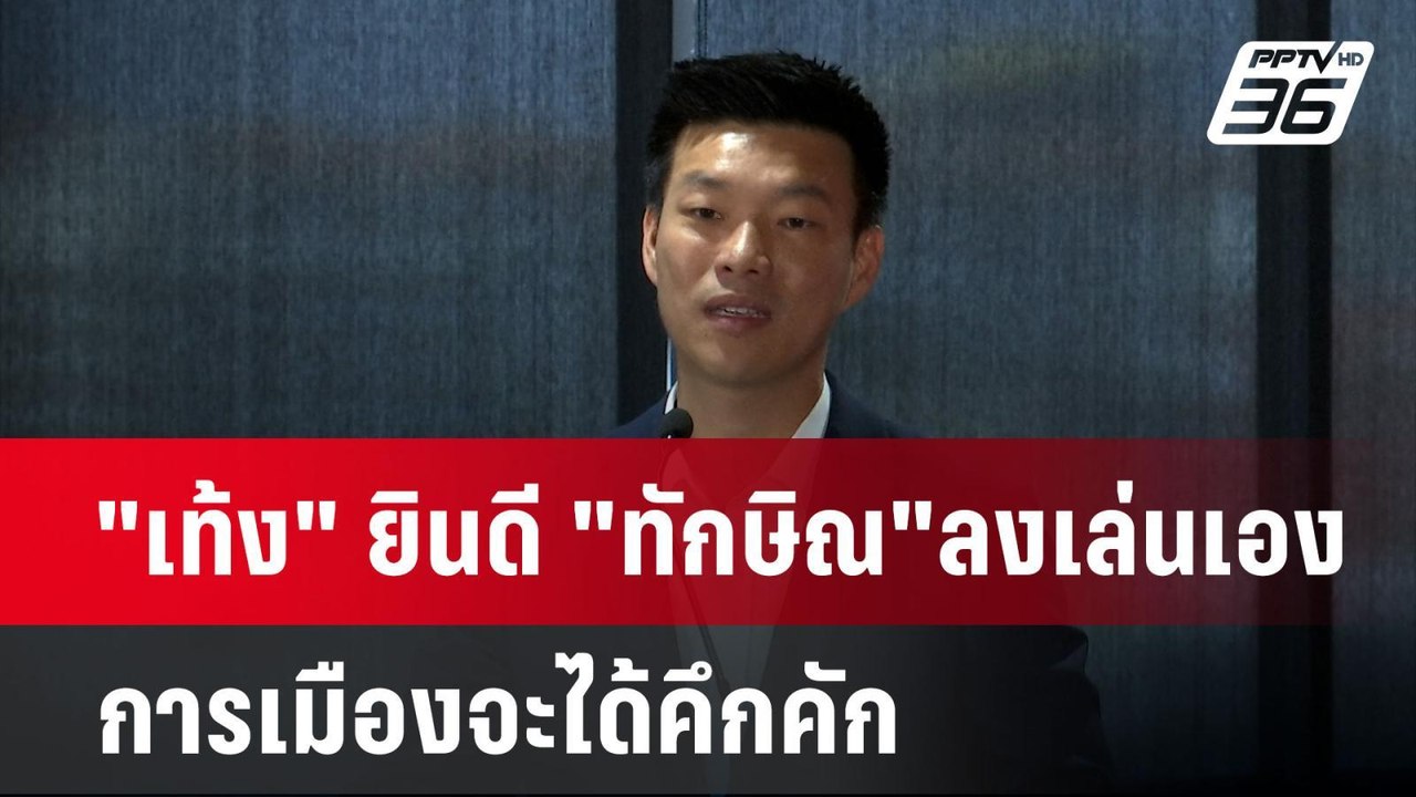 "เท้ง" ยินดี "ทักษิณ"ลงเล่นเอง การเมืองจะได้คึก...