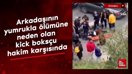 İstanbul'da arkadaşını yumrukla ölümüne neden olan kick boksçu hakim karşısında